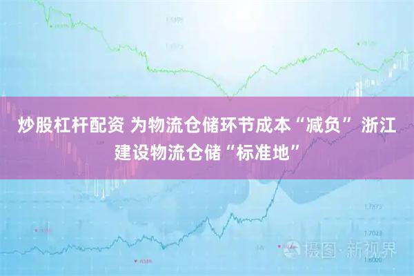 炒股杠杆配资 为物流仓储环节成本“减负” 浙江建设物流仓储“标准地”