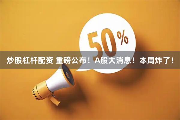 炒股杠杆配资 重磅公布！A股大消息！本周炸了！