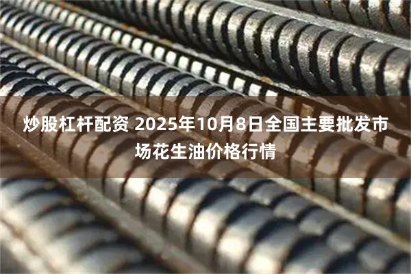 炒股杠杆配资 2025年10月8日全国主要批发市场花生油价格行情