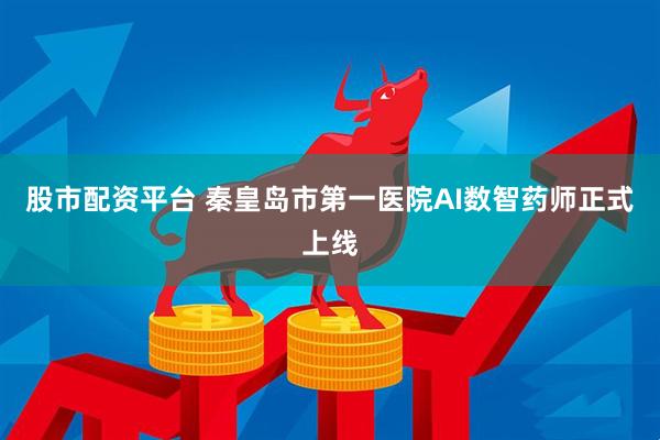 股市配资平台 秦皇岛市第一医院AI数智药师正式上线