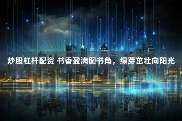 炒股杠杆配资 书香盈满图书角，绿芽茁壮向阳光