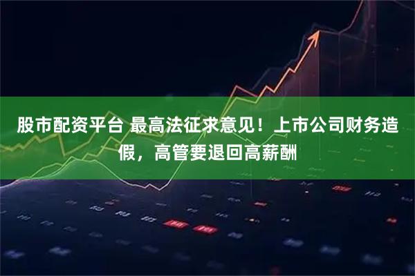 股市配资平台 最高法征求意见！上市公司财务造假，高管要退回高薪酬