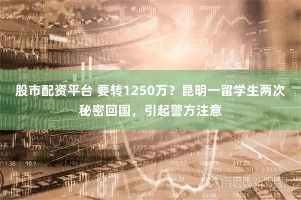股市配资平台 要转1250万？昆明一留学生两次秘密回国，引起警方注意