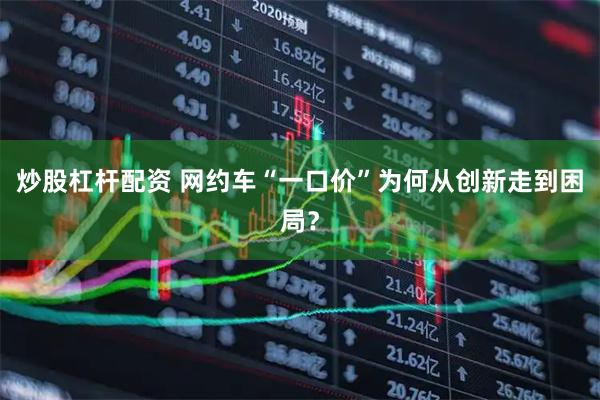 炒股杠杆配资 网约车“一口价”为何从创新走到困局？
