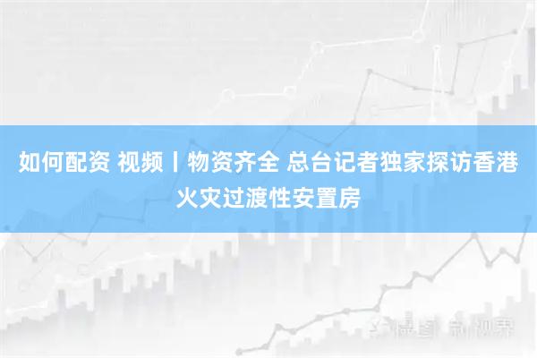 如何配资 视频丨物资齐全 总台记者独家探访香港火灾过渡性安置房