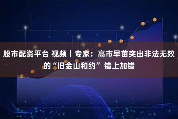 股市配资平台 视频丨专家：高市早苗突出非法无效的“旧金山和约” 错上加错