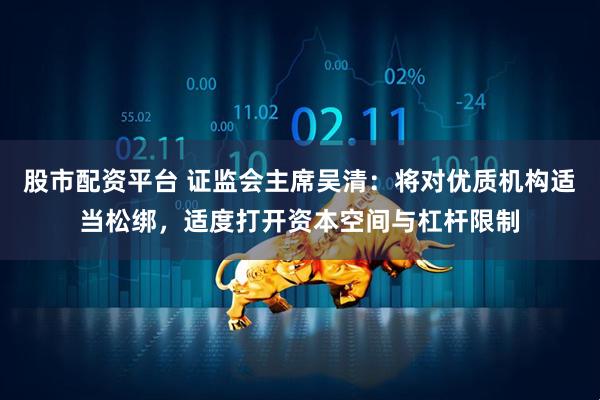 股市配资平台 证监会主席吴清：将对优质机构适当松绑，适度打开资本空间与杠杆限制