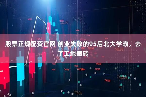 股票正规配资官网 创业失败的95后北大学霸，去了工地搬砖