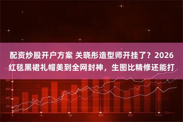 配资炒股开户方案 关晓彤造型师开挂了？2026红毯黑裙礼帽美到全网封神，生图比精修还能打