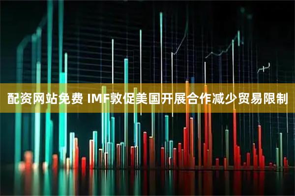 配资网站免费 IMF敦促美国开展合作减少贸易限制