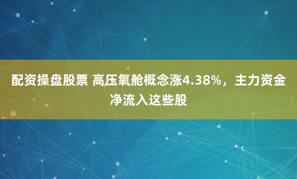 配资操盘股票 高压氧舱概念涨4.38%，主力资金净流入这些股
