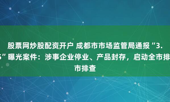 股票网炒股配资开户 成都市市场监管局通报“3.15”曝光案件：涉事企业停业、产品封存，启动全市排查