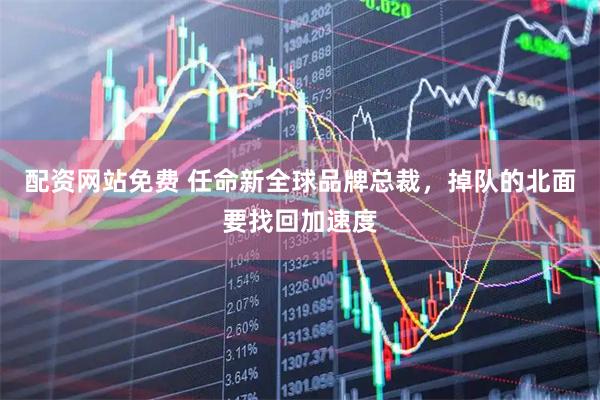 配资网站免费 任命新全球品牌总裁，掉队的北面要找回加速度