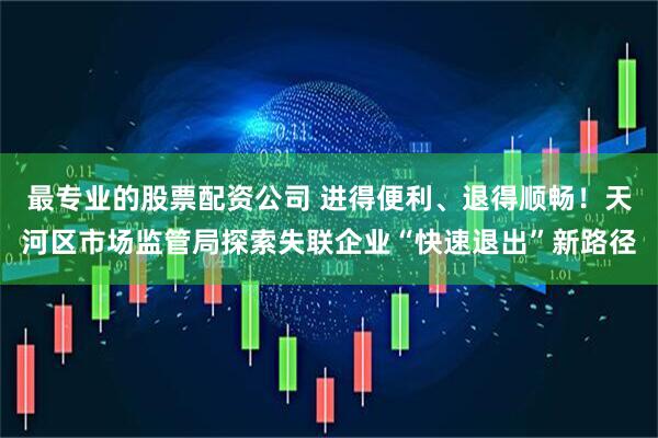 最专业的股票配资公司 进得便利、退得顺畅!天河区市场监管局探索失联企业“快速退出”新路径