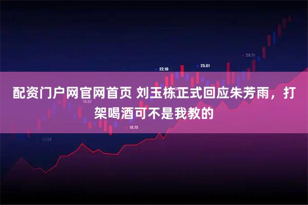 配资门户网官网首页 刘玉栋正式回应朱芳雨，打架喝酒可不是我教的