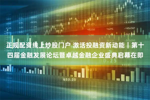 正规配资线上炒股门户 激活投融资新动能｜第十四届金融发展论坛暨卓越金融企业盛典启幕在即