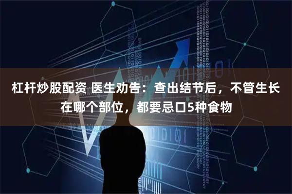 杠杆炒股配资 医生劝告：查出结节后，不管生长在哪个部位，都要忌口5种食物