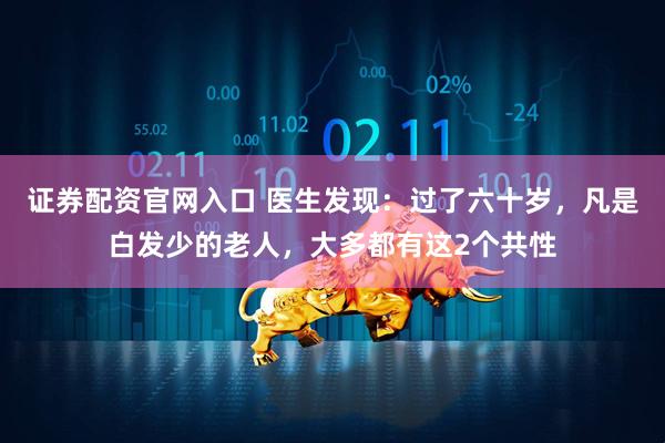 证券配资官网入口 医生发现：过了六十岁，凡是白发少的老人，大多都有这2个共性