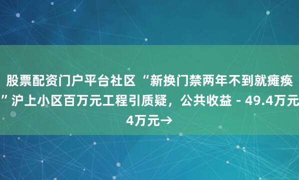 股票配资门户平台社区 “新换门禁两年不到就瘫痪！”沪上小区百万元工程引质疑，公共收益－49.4万元→