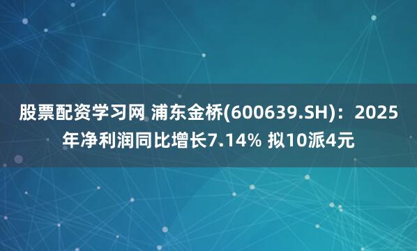 股票配资学习网 浦东金桥(600639.SH)：2025年净利润同比增长7.14% 拟10派4元