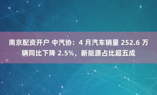 南京配资开户 中汽协：4 月汽车销量 252.6 万辆同比下降 2.5%，新能源占比超五成