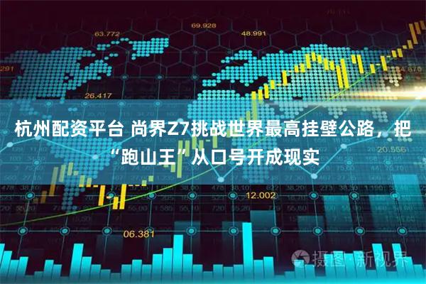 杭州配资平台 尚界Z7挑战世界最高挂壁公路，把“跑山王”从口号开成现实