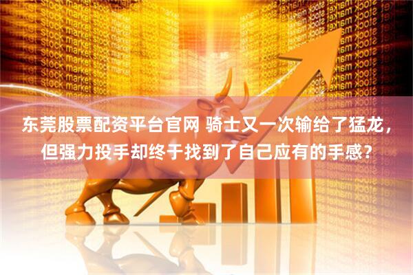 东莞股票配资平台官网 骑士又一次输给了猛龙，但强力投手却终于找到了自己应有的手感？