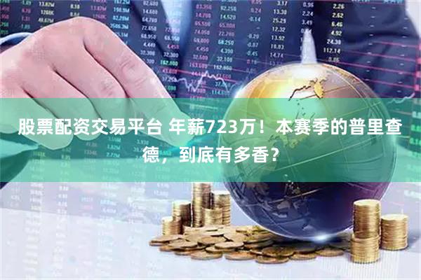 股票配资交易平台 年薪723万！本赛季的普里查德，到底有多香？