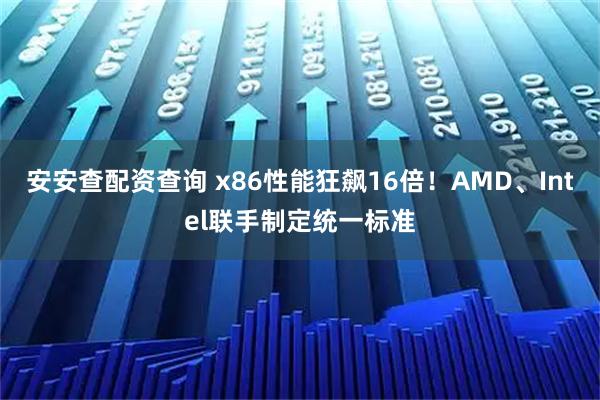 安安查配资查询 x86性能狂飙16倍！AMD、Intel联手制定统一标准