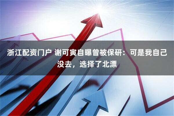 浙江配资门户 谢可寅自曝曾被保研：可是我自己没去，选择了北漂