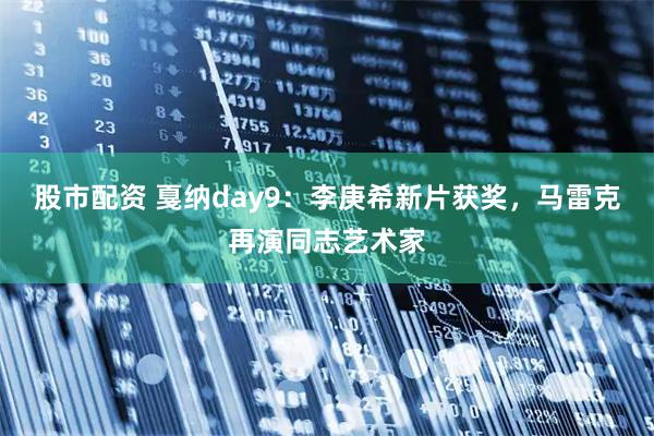 股市配资 戛纳day9：李庚希新片获奖，马雷克再演同志艺术家