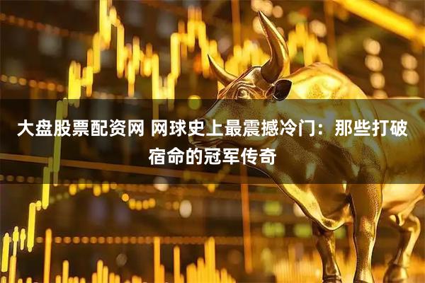 大盘股票配资网 网球史上最震撼冷门：那些打破宿命的冠军传奇