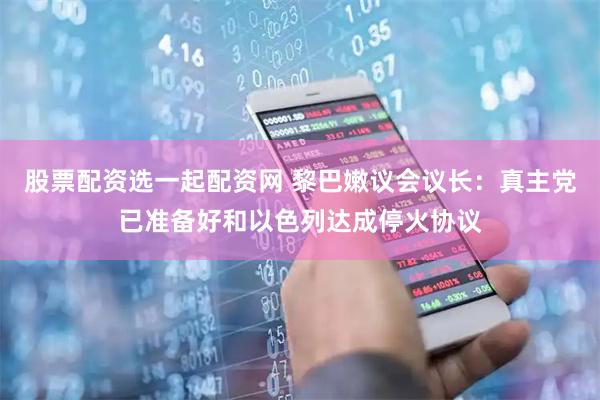 股票配资选一起配资网 黎巴嫩议会议长：真主党已准备好和以色列达成停火协议