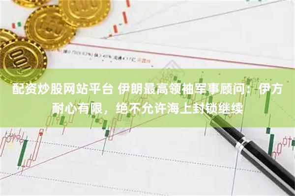 配资炒股网站平台 伊朗最高领袖军事顾问：伊方耐心有限，绝不允许海上封锁继续