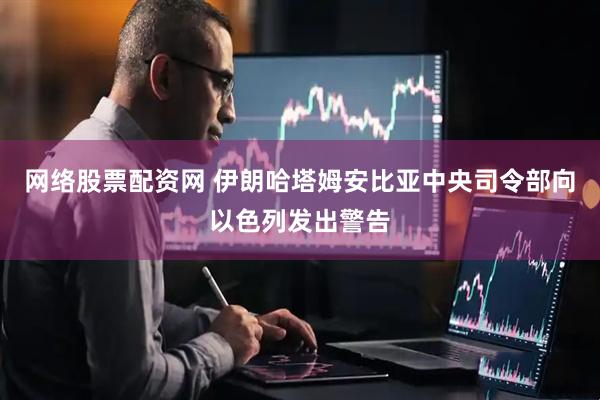 网络股票配资网 伊朗哈塔姆安比亚中央司令部向以色列发出警告