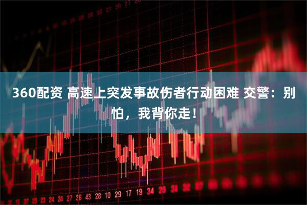 360配资 高速上突发事故伤者行动困难 交警：别怕，我背你走！