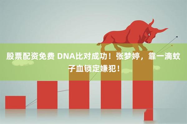 股票配资免费 DNA比对成功！张梦婷，靠一滴蚊子血锁定嫌犯！