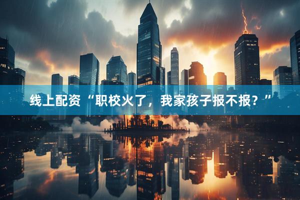 线上配资 “职校火了，我家孩子报不报？”
