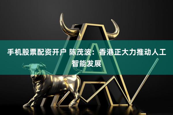手机股票配资开户 陈茂波：香港正大力推动人工智能发展