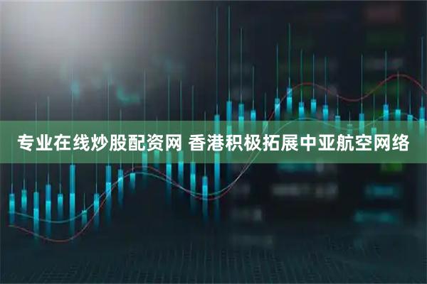 专业在线炒股配资网 香港积极拓展中亚航空网络