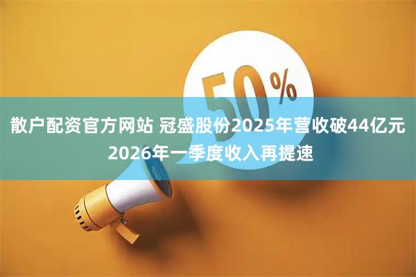 散户配资官方网站 冠盛股份2025年营收破44亿元 2026年一季度收入再提速