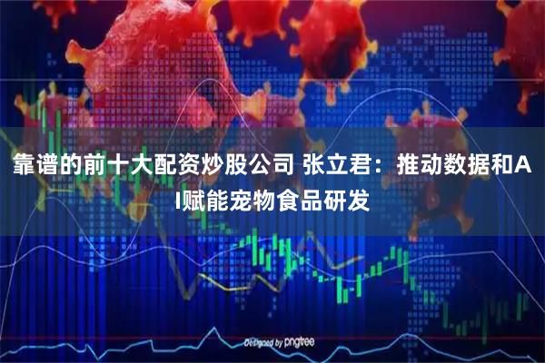靠谱的前十大配资炒股公司 张立君：推动数据和AI赋能宠物食品研发