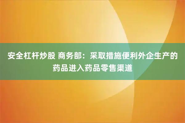 安全杠杆炒股 商务部：采取措施便利外企生产的药品进入药品零售渠道