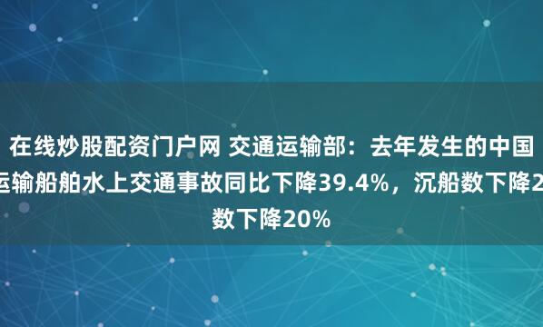 在线炒股配资门户网 交通运输部：去年发生的中国籍运输船舶水上交通事故同比下降39.4%，沉船数下降20%